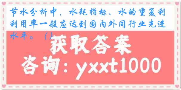节水分析中，水耗指标、水的重复利用率一般应达到国内外同行业先进水平。（）