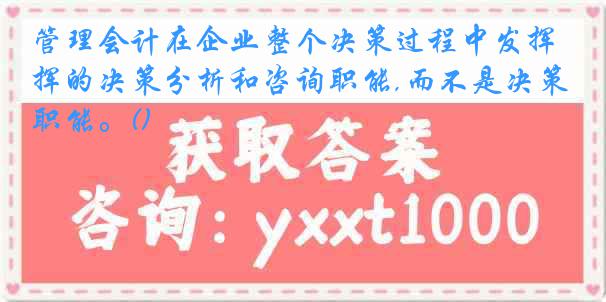 管理会计在企业整个决策过程中发挥的决策分析和咨询职能,而不是决策职能。()