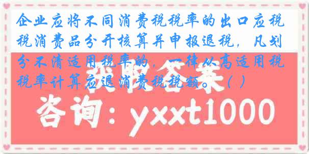 企业应将不同消费税税率的出口应税消费品分开核算并申报退税，凡划分不清适用税率的，一律从高适用税率计算应退消费税税额。（ ）