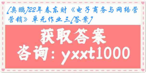 [奥鹏]22年春东财《电子商务与网络营销》单元作业三[答案]