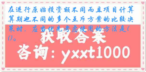 在进行原始投资额不同而且项目计算期也不同的多个互斥方案的比较决策时，应当优先考虑使用的方法是()。