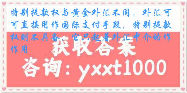 特别提款权与黄金外汇不同，外汇可直接用作国际支付手段，特别提款权则不具备，它只起着外汇中介的作用