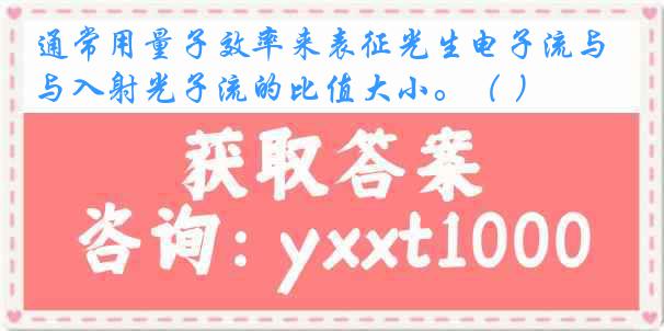 通常用量子效率来表征光生电子流与入射光子流的比值大小。（ ）