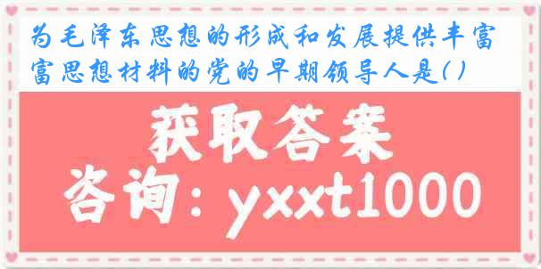 为毛泽东思想的形成和发展提供丰富思想材料的党的早期领导人是( )