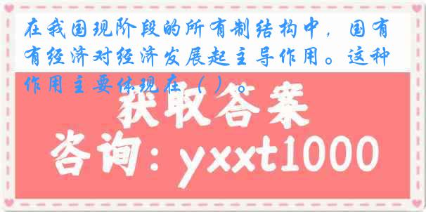 在我国现阶段的所有制结构中，国有经济对经济发展起主导作用。这种作用主要体现在（ ）。