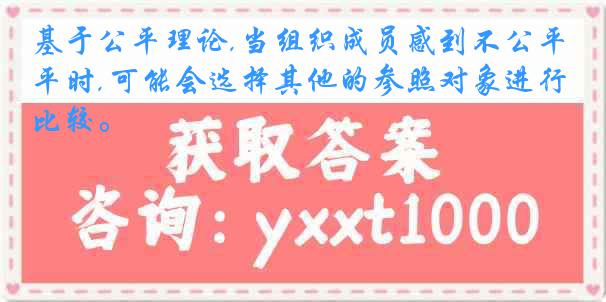 基于公平理论,当组织成员感到不公平时,可能会选择其他的参照对象进行比较。