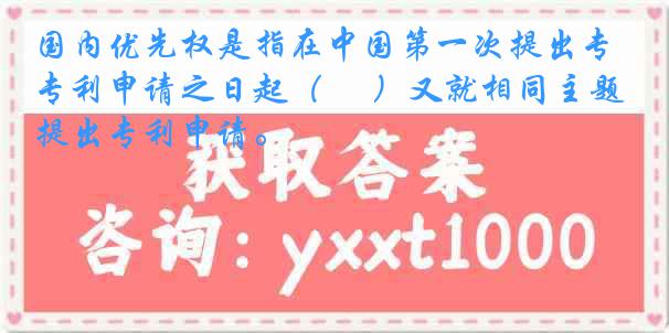 国内优先权是指在中国第一次提出专利申请之日起（　 ）又就相同主题提出专利申请。