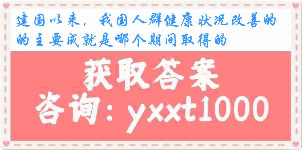 建国以来，我国人群健康状况改善的主要成就是哪个期间取得的