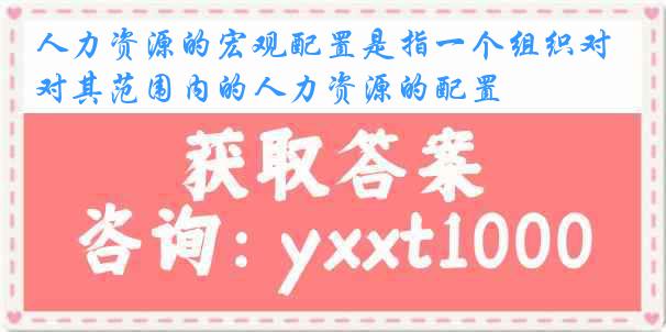 人力资源的宏观配置是指一个组织对其范围内的人力资源的配置