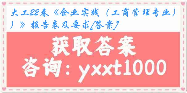 大工22春《企业实践（工商管理专业）》报告表及要求[答案]