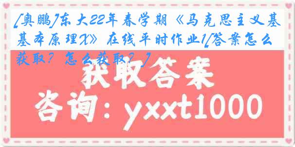 [奥鹏]东大22年春学期《马克思主义基本原理X》在线平时作业1[答案怎么获取？怎么获取？]