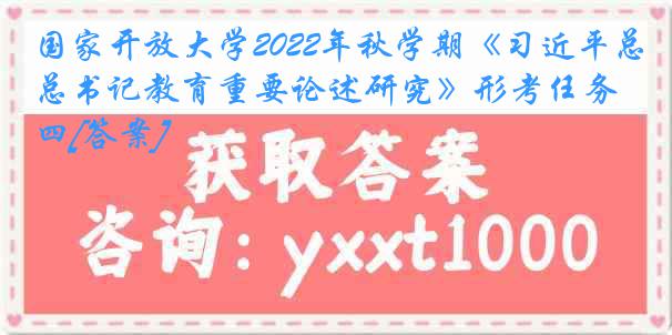 国家开放大学2022年秋学期《习近平总书记教育重要论述研究》形考任务四[答案]