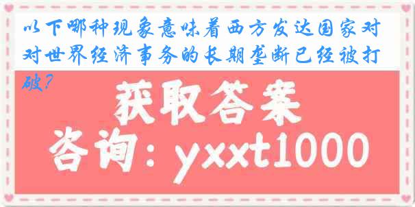 以下哪种现象意味着西方发达国家对世界经济事务的长期垄断已经被打破？