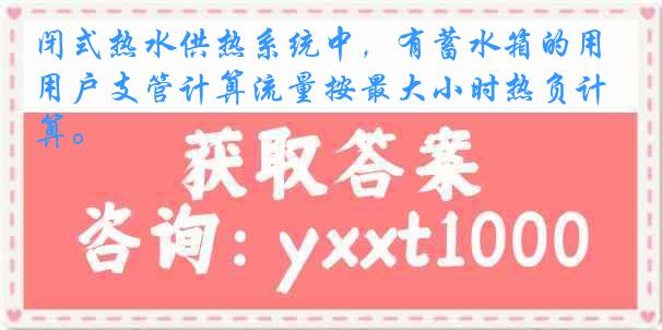 闭式热水供热系统中，有蓄水箱的用户支管计算流量按最大小时热负计算。