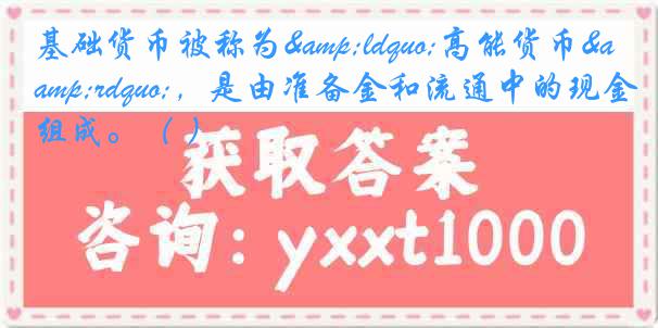 基础货币被称为&ldquo;高能货币&rdquo;，是由准备金和流通中的现金组成。（ ）