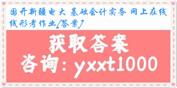 国开新疆电大 基础会计实务 网上在线形考作业[答案]