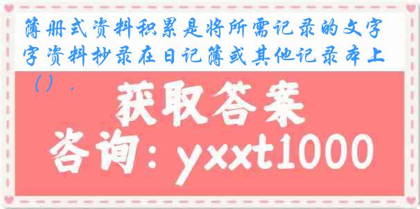 簿册式资料积累是将所需记录的文字资料抄录在日记簿或其他记录本上（）．