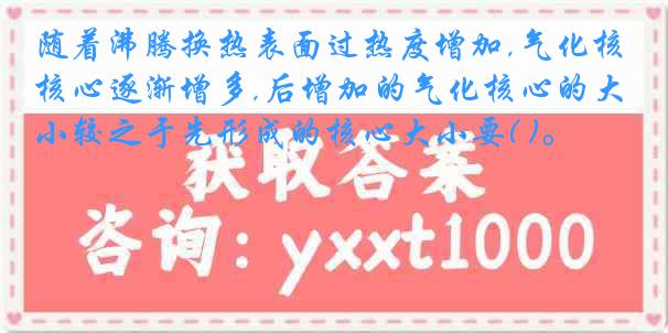 随着沸腾换热表面过热度增加,气化核心逐渐增多,后增加的气化核心的大小较之于先形成的核心大小要( )。