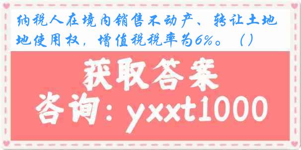 纳税人在境内销售不动产、转让土地使用权，增值税税率为6%。（）