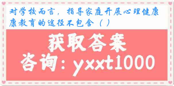 对学校而言，指导家庭开展心理健康教育的途径不包含（ ）