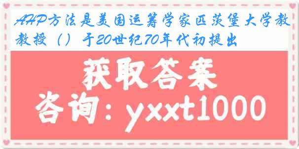 AHP方法是美国运筹学家匹茨堡大学教授（）于20世纪70年代初提出