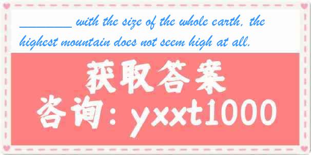  ______ with the size of the whole earth, the highest mountain does not seem high at all.