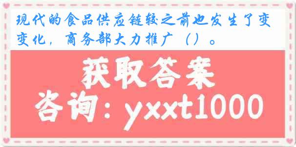 现代的食品供应链较之前也发生了变化，商务部大力推广（）。