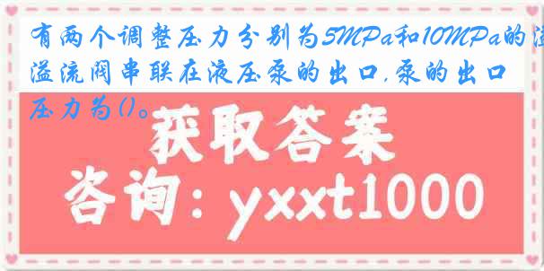 有两个调整压力分别为5MPa和10MPa的溢流阀串联在液压泵的出口,泵的出口压力为()。