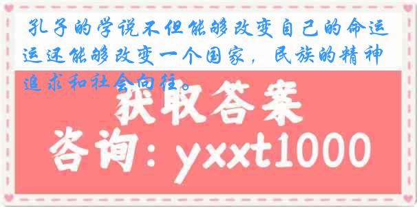  孔子的学说不但能够改变自己的命运还能够改变一个国家，民族的精神追求和社会向往。