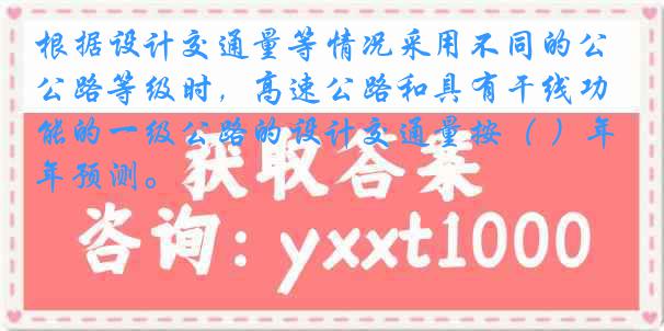 根据设计交通量等情况采用不同的公路等级时，高速公路和具有干线功能的一级公路的设计交通量按（ ）年预测。