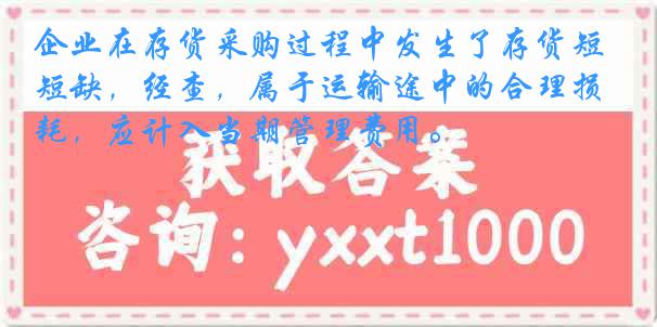 企业在存货采购过程中发生了存货短缺，经查，属于运输途中的合理损耗，应计入当期管理费用。