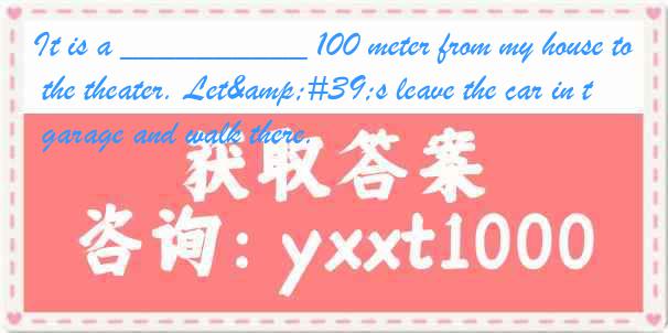 It is a __________ 100 meter from my house to the theater. Let&#39;s leave the car in the garage and walk there.