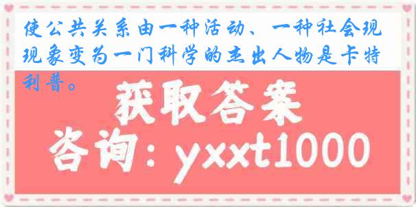 使公共关系由一种活动、一种社会现象变为一门科学的杰出人物是卡特利普。