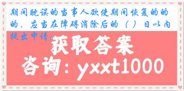 期间耽误的当事人欲使期间恢复的的，应当在障碍消除后的（ ）日以内提出申请。