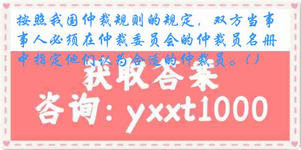 按照我国仲裁规则的规定，双方当事人必须在仲裁委员会的仲裁员名册中指定他们认为合适的仲裁员。( )