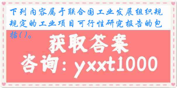 下列内容属于联合国工业发展组织规定的工业项目可行性研究报告的包括( )。