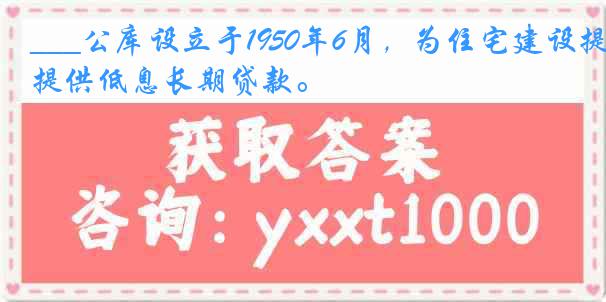 ___公库设立于1950年6月，为住宅建设提供低息长期贷款。