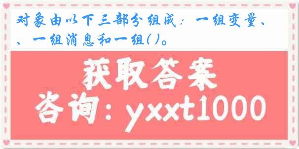 对象由以下三部分组成：一组变量、一组消息和一组( )。