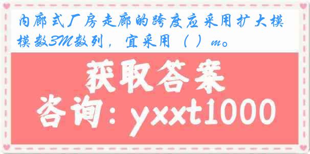 内廊式厂房走廊的跨度应采用扩大模数3M数列，宜采用（ ）m。