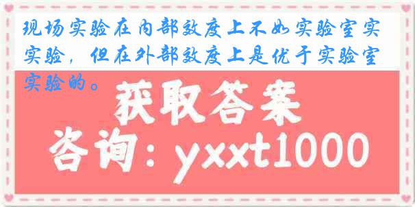 现场实验在内部效度上不如实验室实验，但在外部效度上是优于实验室实验的。