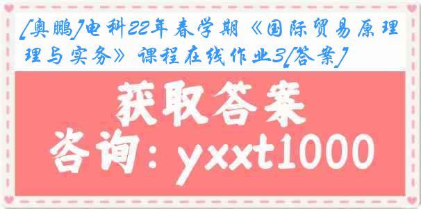 [奥鹏]电科22年春学期《国际贸易原理与实务》课程在线作业3[答案]