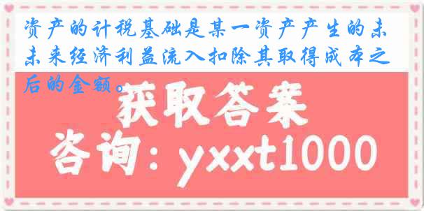 资产的计税基础是某一资产产生的未来经济利益流入扣除其取得成本之后的金额。