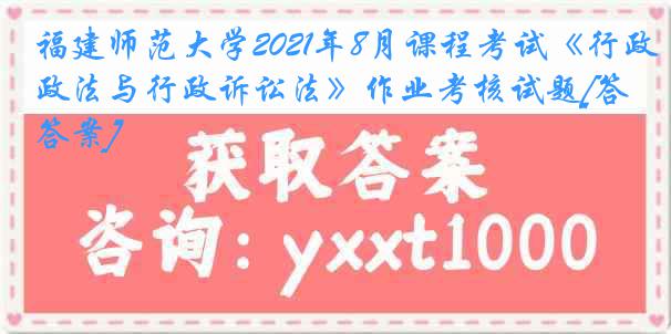 福建师范大学2021年8月课程考试《行政法与行政诉讼法》作业考核试题[答案]