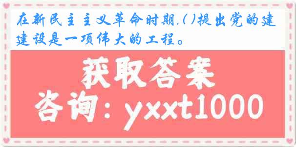 在新民主主义革命时期,( )提出党的建设是一项伟大的工程。