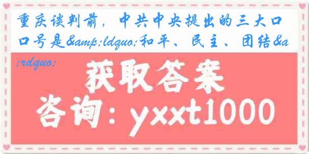 重庆谈判前，中共中央提出的三大口号是&ldquo;和平、民主、团结&rdquo;