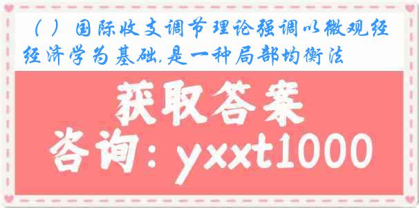 （ ）国际收支调节理论强调以微观经济学为基础,是一种局部均衡法