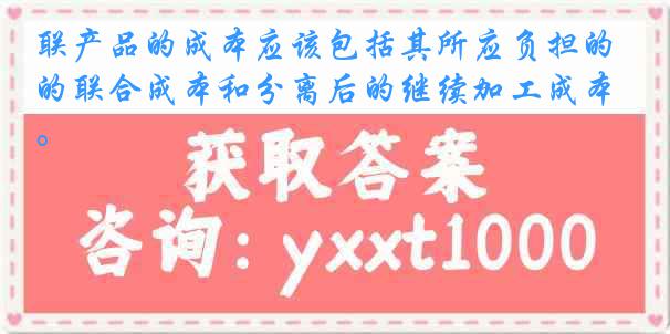 联产品的成本应该包括其所应负担的联合成本和分离后的继续加工成本。