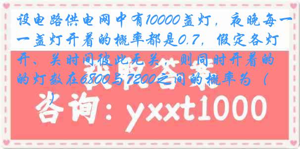 设电路供电网中有10000盏灯，夜晚每一盏灯开着的概率都是0.7，假定各灯开、关时间彼此无关，则同时开着的灯数在6800与7200之间的概率为（　　）