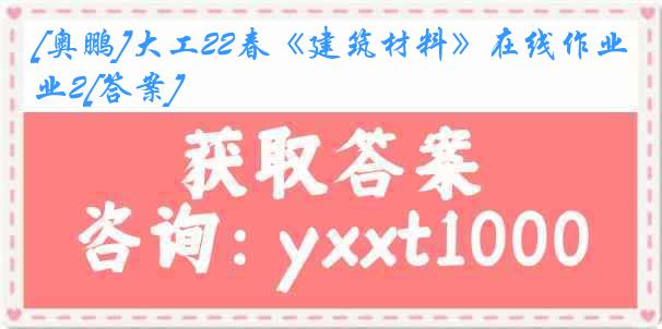 [奥鹏]大工22春《建筑材料》在线作业2[答案]