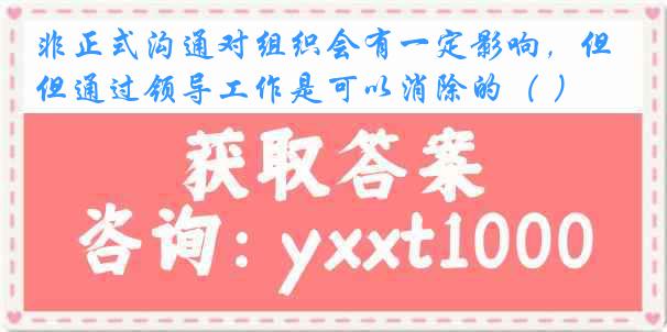 非正式沟通对组织会有一定影响，但通过领导工作是可以消除的（ ）